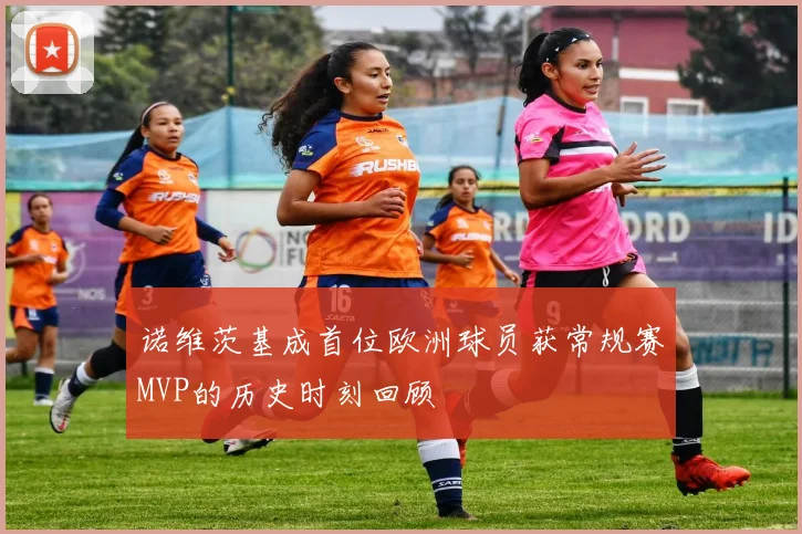诺维茨基成首位欧洲球员获常规赛MVP的历史时刻回顾