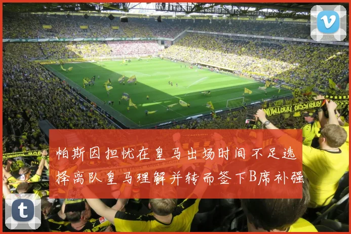 帕斯因担忧在皇马出场时间不足选择离队皇马理解并转而签下B席补强阵容