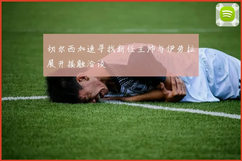 切尔西加速寻找新任主帅与伊劳拉展开接触洽谈