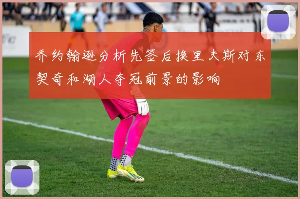 乔约翰逊分析先签后换里夫斯对东契奇和湖人夺冠前景的影响