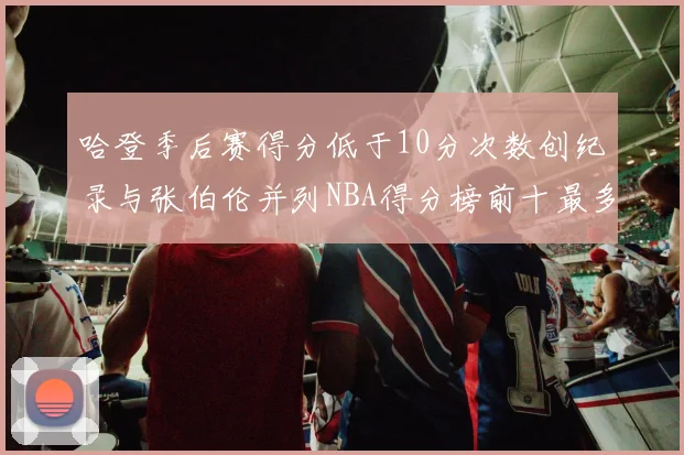 哈登季后赛得分低于10分次数创纪录与张伯伦并列NBA得分榜前十最多