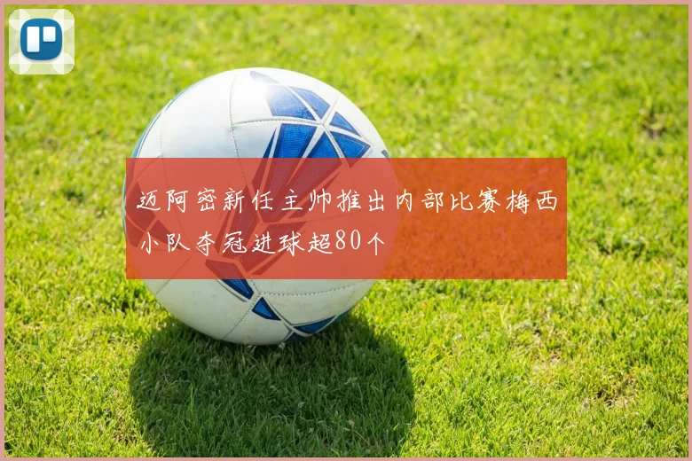 迈阿密新任主帅推出内部比赛梅西小队夺冠进球超80个