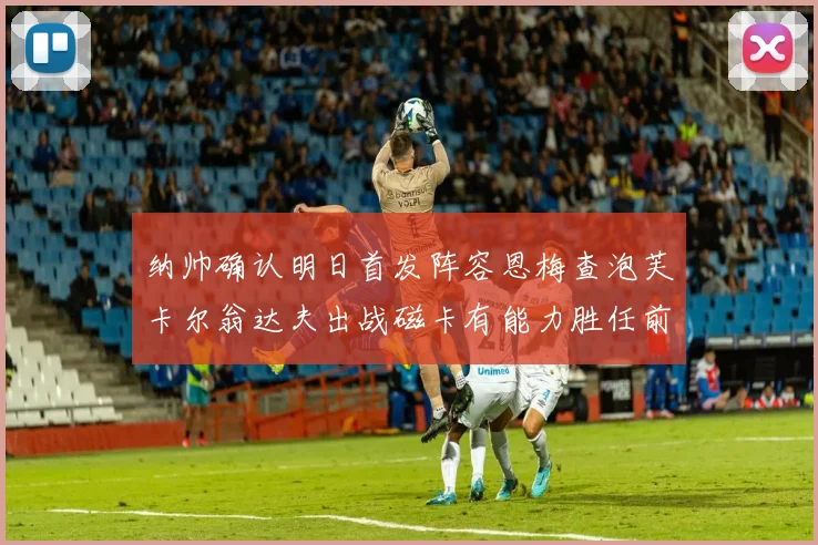 纳帅确认明日首发阵容恩梅查泡芙卡尔翁达夫出战磁卡有能力胜任前腰位置