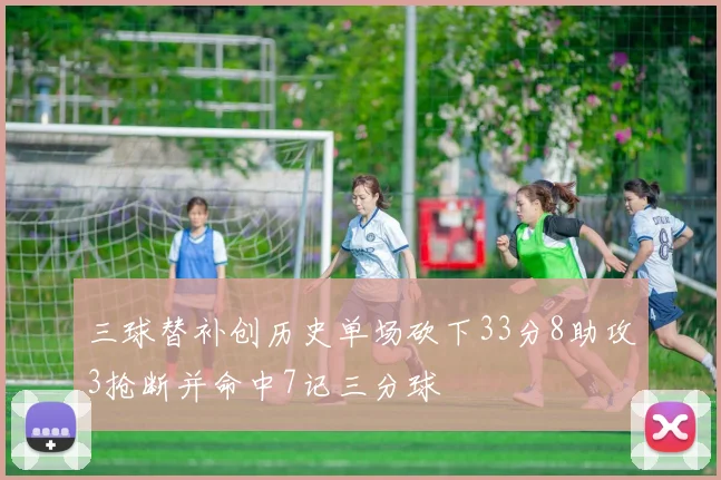 三球替补创历史单场砍下33分8助攻3抢断并命中7记三分球