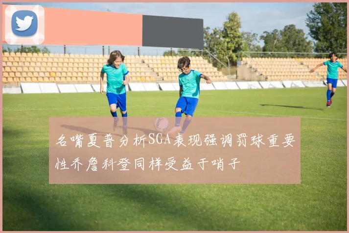 名嘴夏普分析SGA表现强调罚球重要性乔詹科登同样受益于哨子