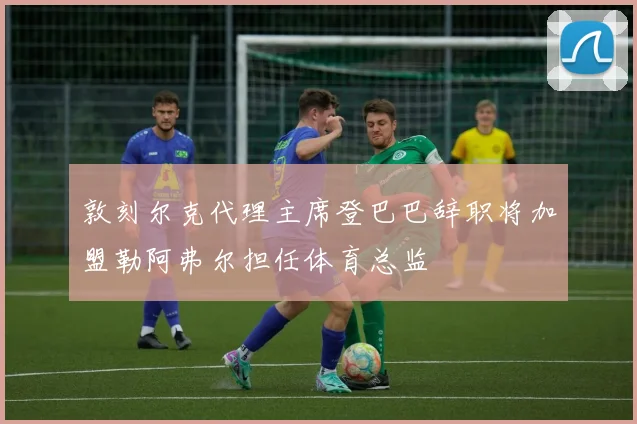 敦刻尔克代理主席登巴巴辞职将加盟勒阿弗尔担任体育总监