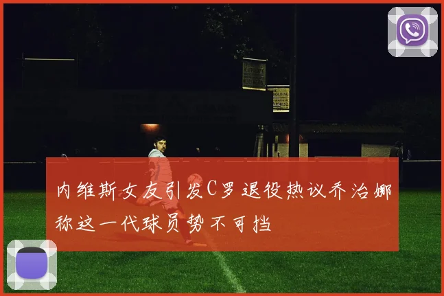 内维斯女友引发C罗退役热议乔治娜称这一代球员势不可挡