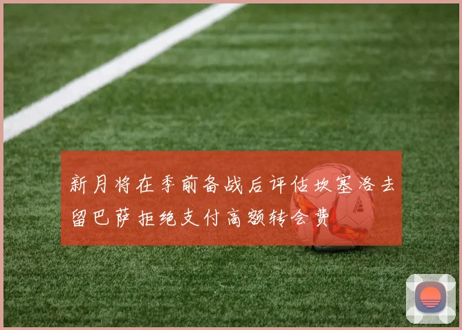新月将在季前备战后评估坎塞洛去留巴萨拒绝支付高额转会费
