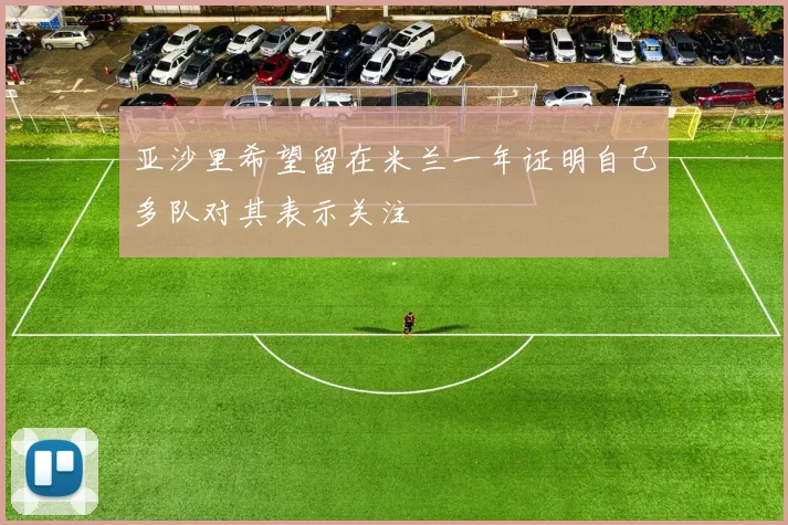 亚沙里希望留在米兰一年证明自己多队对其表示关注