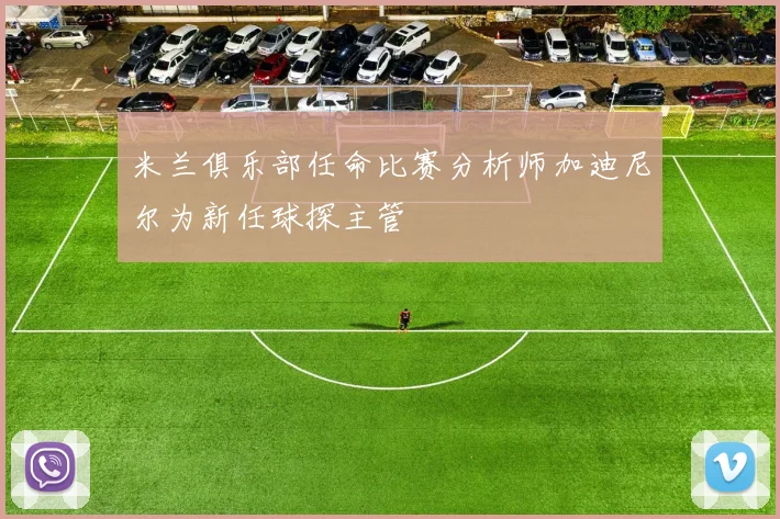 米兰俱乐部任命比赛分析师加迪尼尔为新任球探主管