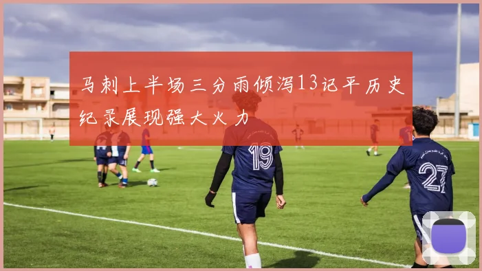 马刺上半场三分雨倾泻13记平历史纪录展现强大火力