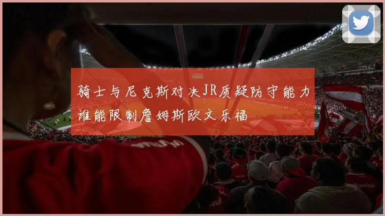 骑士与尼克斯对决JR质疑防守能力谁能限制詹姆斯欧文乐福