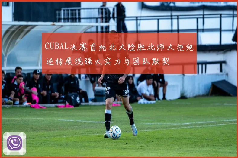 CUBAL决赛首轮北大险胜北师大拒绝逆转展现强大实力与团队默契