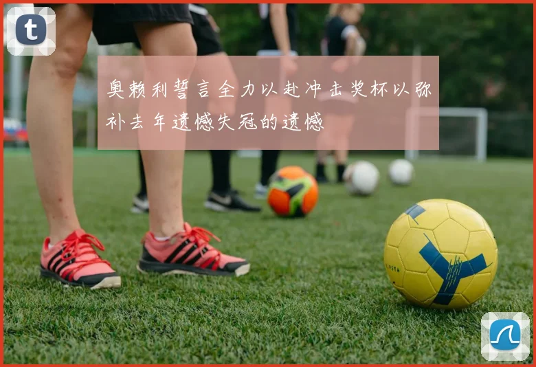 奥赖利誓言全力以赴冲击奖杯以弥补去年遗憾失冠的遗憾