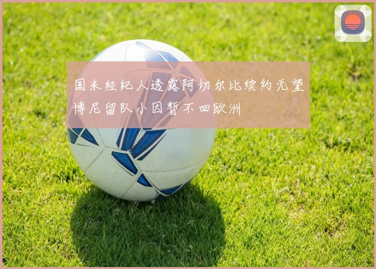 国米经纪人透露阿切尔比续约无望博尼留队小因暂不回欧洲