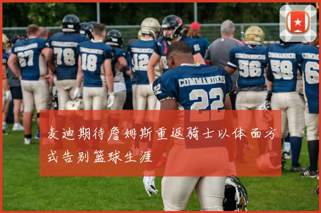 麦迪期待詹姆斯重返骑士以体面方式告别篮球生涯