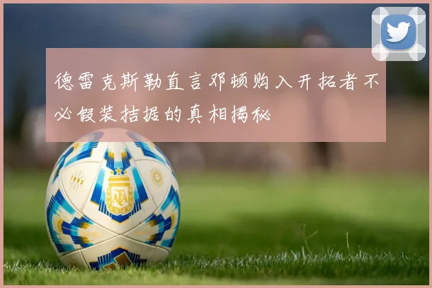 德雷克斯勒直言邓顿购入开拓者不必假装拮据的真相揭秘
