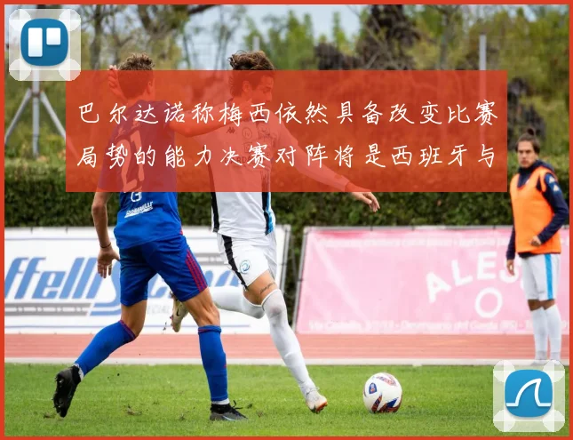 巴尔达诺称梅西依然具备改变比赛局势的能力决赛对阵将是西班牙与阿根廷