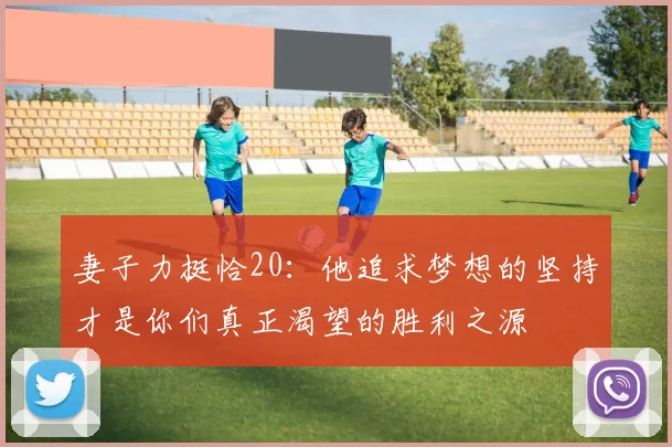 妻子力挺恰20：他追求梦想的坚持才是你们真正渴望的胜利之源